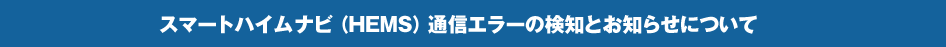 スマートハイムナビ（HEMS）通信エラーの検知とお知らせについて