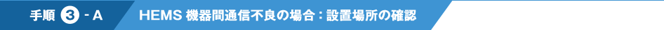 手順3-A HEMS機器間通信不良の場合：設置場所の確認